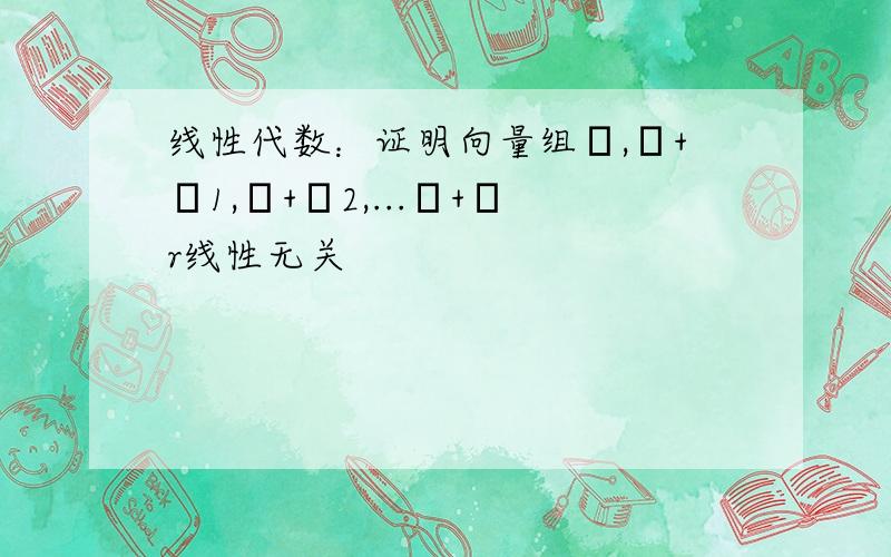 线性代数：证明向量组β,β+α1,β+α2,...β+αr线性无关