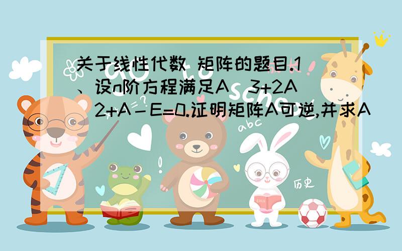 关于线性代数 矩阵的题目.1、设n阶方程满足A^3+2A^2+A－E=0.证明矩阵A可逆,并求A^（-1） .2、设n阶矩阵A满足3A（A－En)=A^3.证明En－A的逆矩阵为（En－A)^2