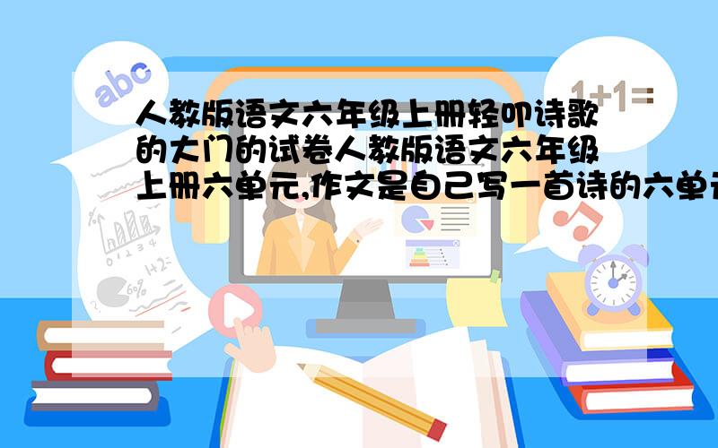 人教版语文六年级上册轻叩诗歌的大门的试卷人教版语文六年级上册六单元,作文是自己写一首诗的六单元试卷