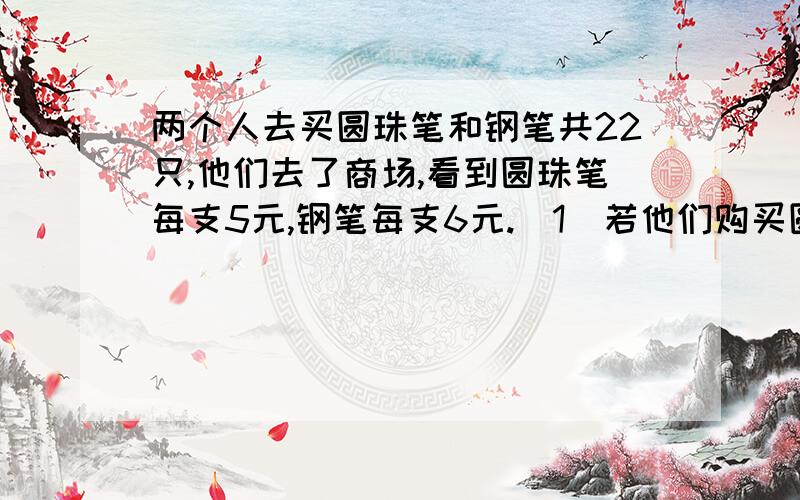 两个人去买圆珠笔和钢笔共22只,他们去了商场,看到圆珠笔每支5元,钢笔每支6元.(1)若他们购买圆珠笔和钢笔刚好用了120元,问钢笔和圆珠笔各买了多少支?(2)若购买圆珠笔可9折优惠,钢笔可8折优