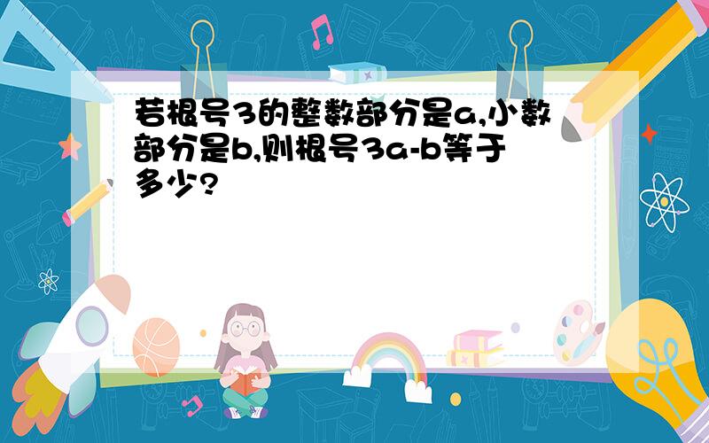 若根号3的整数部分是a,小数部分是b,则根号3a-b等于多少?