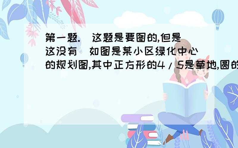 第一题.（这题是要图的,但是这没有）如图是某小区绿化中心的规划图,其中正方形的4/5是草地,圆的7/8是竹林,竹林比草地多占地500平方米,水池占多少平方米.2.小明的妈妈平时做股票买卖,妈妈