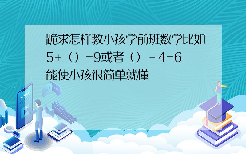 跪求怎样教小孩学前班数学比如5+（）=9或者（）-4=6能使小孩很简单就懂