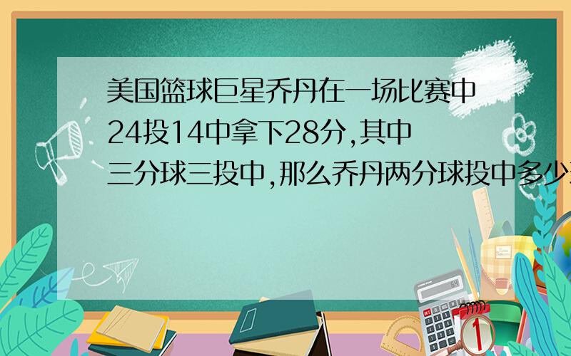 美国篮球巨星乔丹在一场比赛中24投14中拿下28分,其中三分球三投中,那么乔丹两分球投中多少球?罚球投中多少球?（罚球投中一分一个）用一元一次方解!