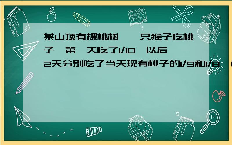 某山顶有棵桃树,一只猴子吃桃子,第一天吃了1/10,以后2天分别吃了当天现有桃子的1/9和1/8,树上还剩下70个桃子.树上原有桃子多少个?