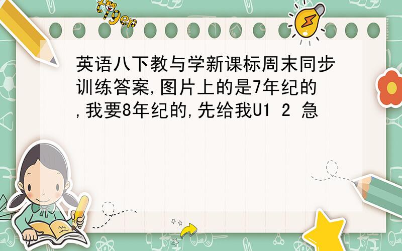 英语八下教与学新课标周末同步训练答案,图片上的是7年纪的,我要8年纪的,先给我U1 2 急