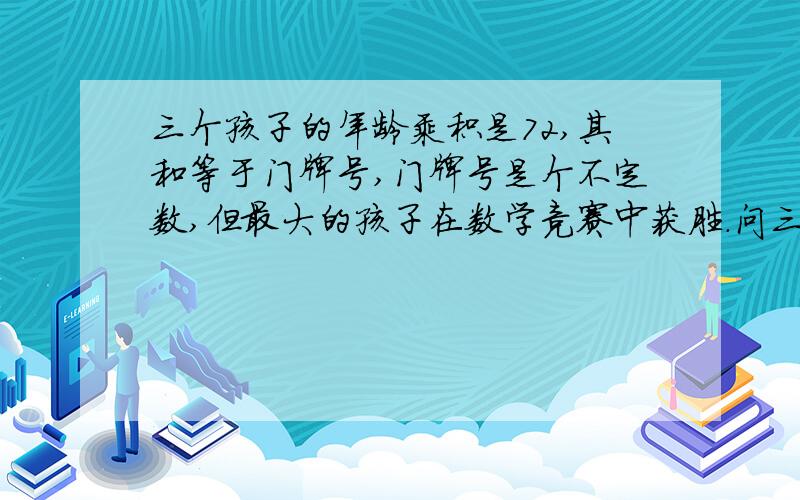 三个孩子的年龄乘积是72,其和等于门牌号,门牌号是个不定数,但最大的孩子在数学竞赛中获胜.问三个孩子的年龄.一个客人问“你有几个孩子,他们有几岁”我答：我有三个男孩,他们的年龄乘