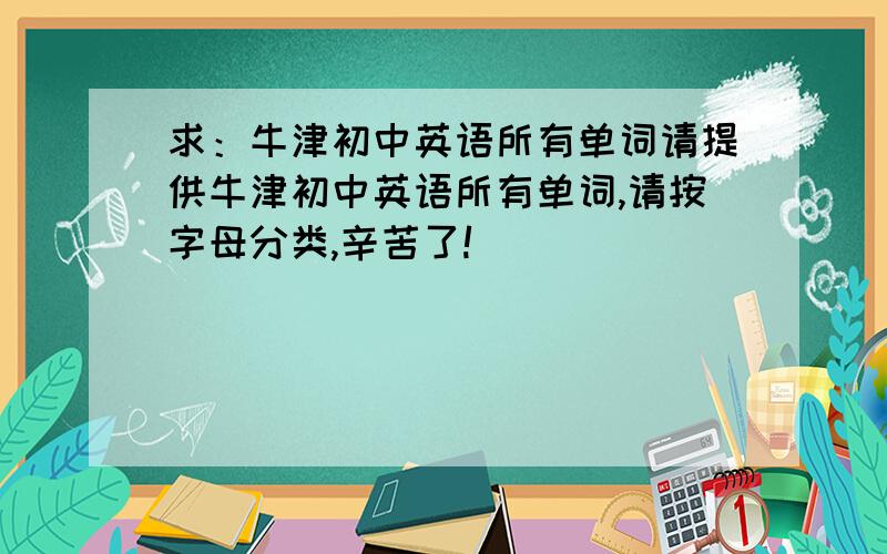 求：牛津初中英语所有单词请提供牛津初中英语所有单词,请按字母分类,辛苦了!