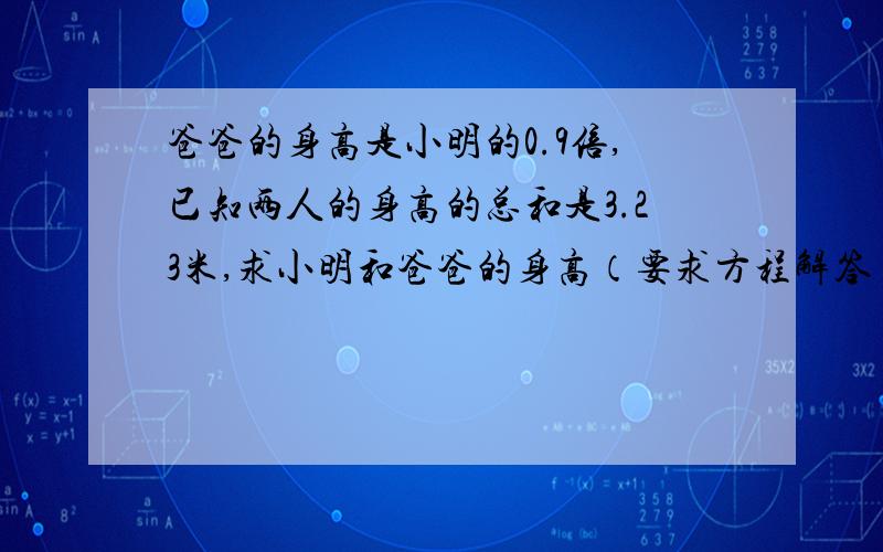 爸爸的身高是小明的0.9倍,已知两人的身高的总和是3.23米,求小明和爸爸的身高（要求方程解答）,