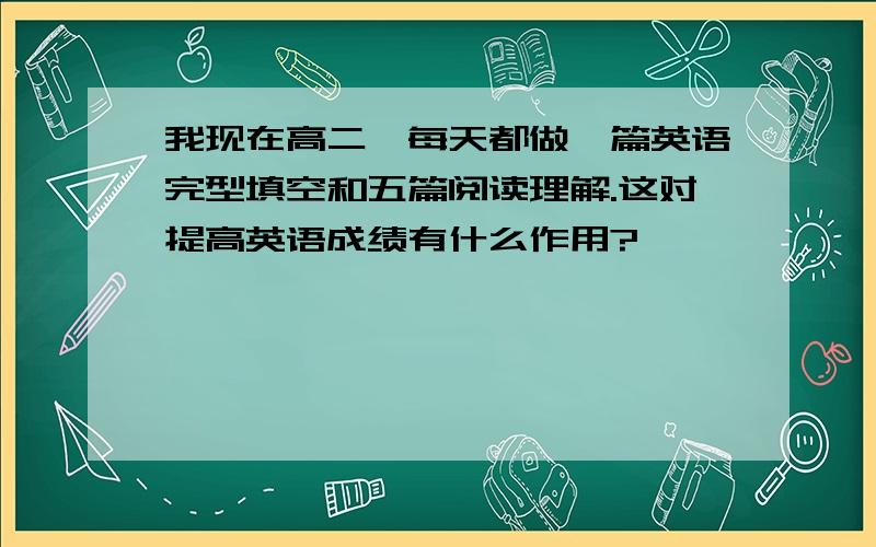 我现在高二,每天都做一篇英语完型填空和五篇阅读理解.这对提高英语成绩有什么作用?