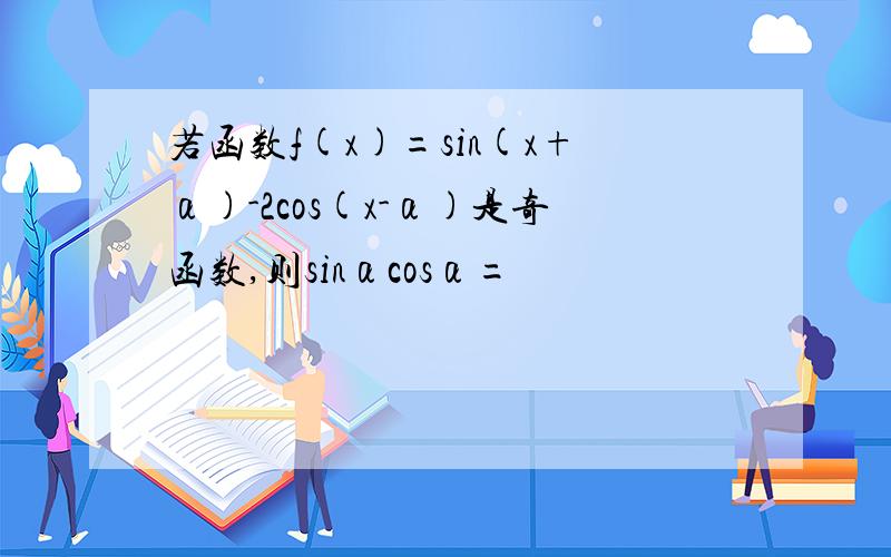 若函数f(x)=sin(x+α)-2cos(x-α)是奇函数,则sinαcosα=