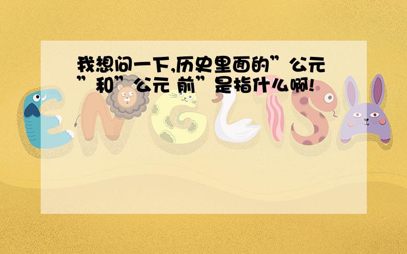 我想问一下,历史里面的”公元”和”公元 前”是指什么啊!