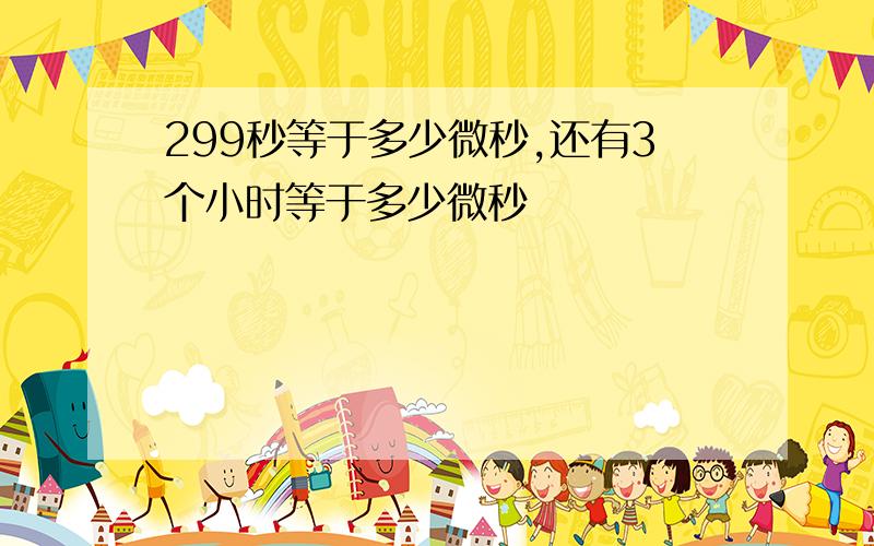 299秒等于多少微秒,还有3个小时等于多少微秒