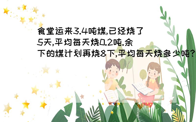 食堂运来3.4吨煤,已经烧了5天,平均每天烧0.2吨.余下的煤计划再烧8下,平均每天烧多少吨?