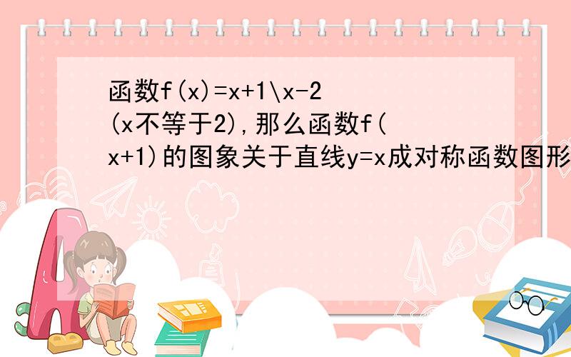 函数f(x)=x+1\x-2(x不等于2),那么函数f(x+1)的图象关于直线y=x成对称函数图形的函数是什么最好说说过程