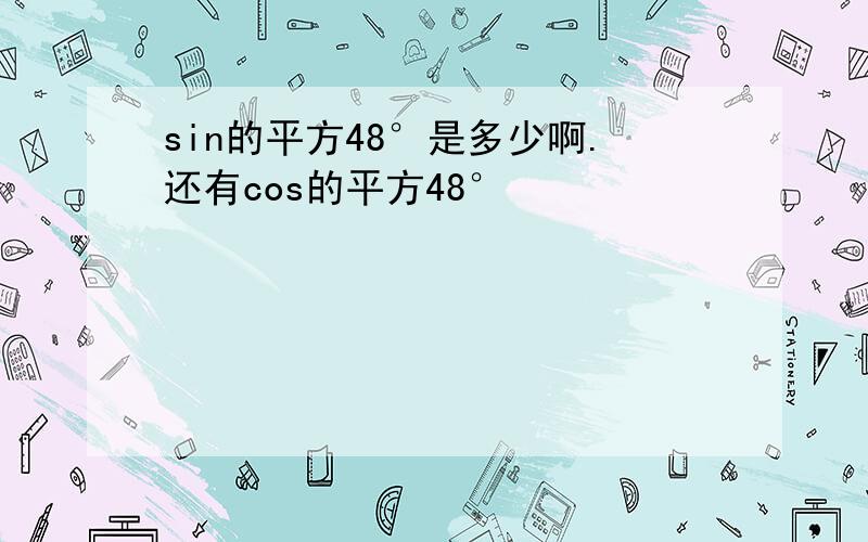 sin的平方48°是多少啊.还有cos的平方48°