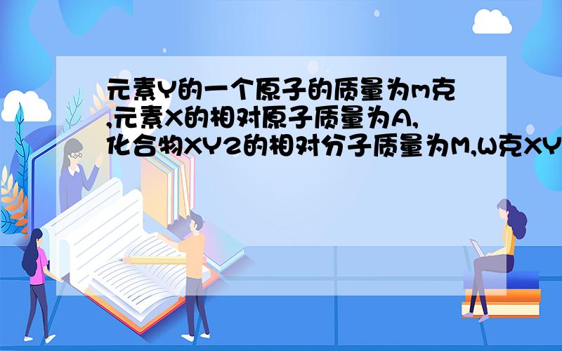 元素Y的一个原子的质量为m克,元素X的相对原子质量为A,化合物XY2的相对分子质量为M,W克XY2中含X的个数是A.2W(M-A)/mMB.2mM/W（M-A)C.W(M-A)/2mMD.m(M-A)/2mM