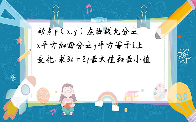 动点p(x,y)在曲线九分之x平方加四分之y平方等于1上变化,求3x+2y最大值和最小值