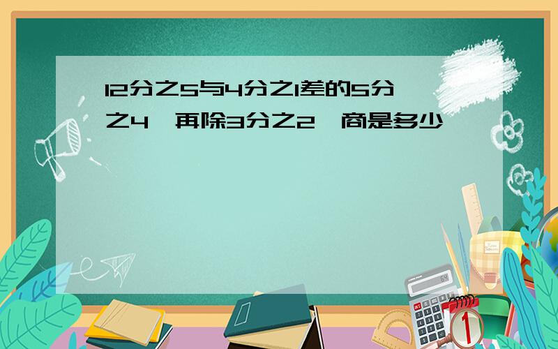 12分之5与4分之1差的5分之4,再除3分之2,商是多少