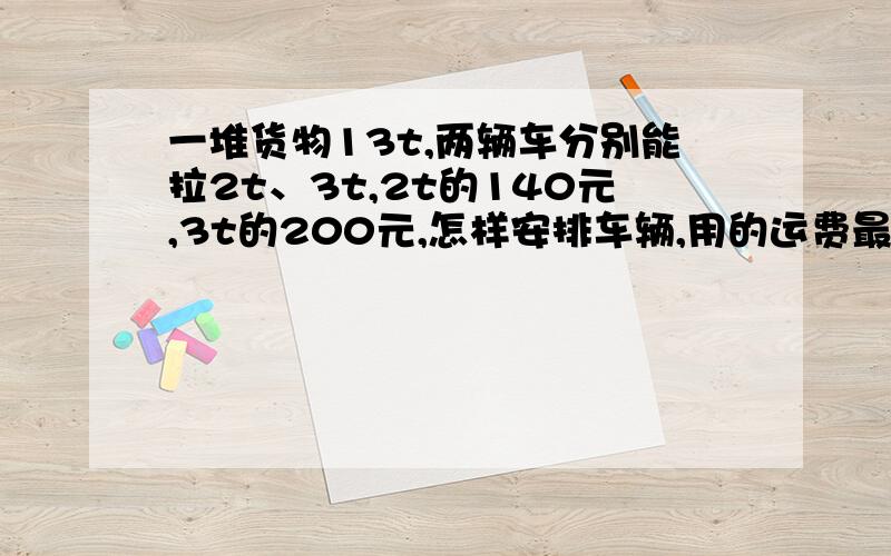 一堆货物13t,两辆车分别能拉2t、3t,2t的140元,3t的200元,怎样安排车辆,用的运费最少?