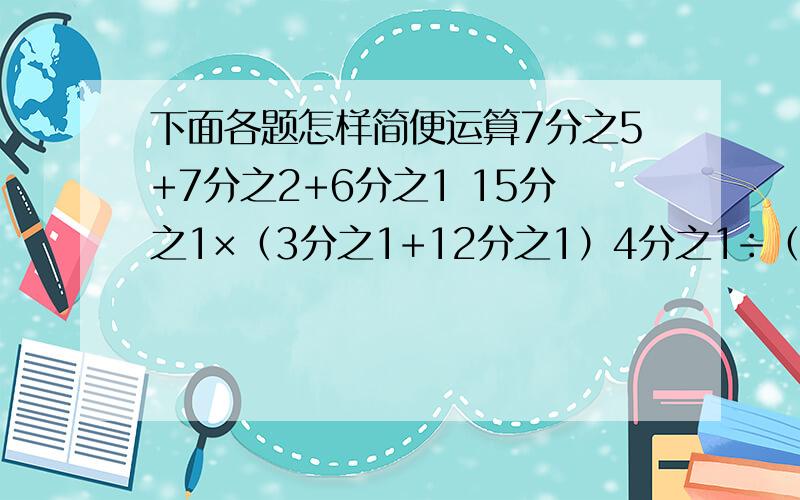 下面各题怎样简便运算7分之5+7分之2+6分之1 15分之1×（3分之1+12分之1）4分之1÷（3-13分之5-13分之8） 9分之4÷[6分之5-（6分之1+3分之)]