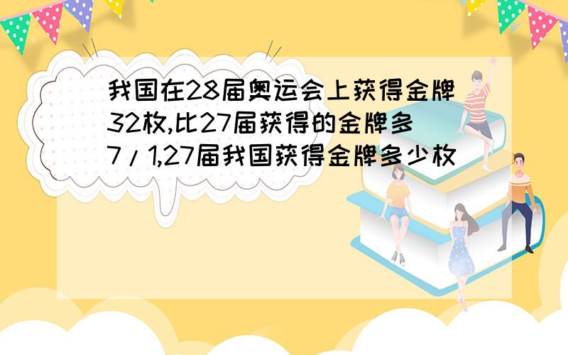 我国在28届奥运会上获得金牌32枚,比27届获得的金牌多7/1,27届我国获得金牌多少枚