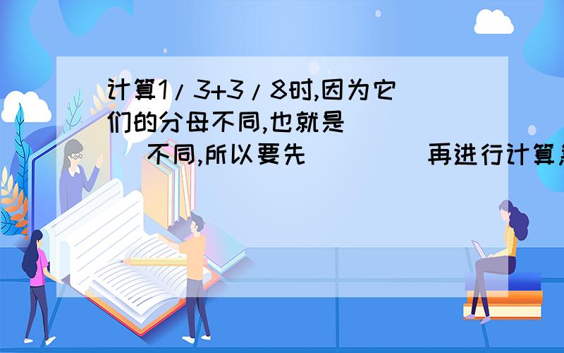 计算1/3+3/8时,因为它们的分母不同,也就是（    ）不同,所以要先（     ）再进行计算急!