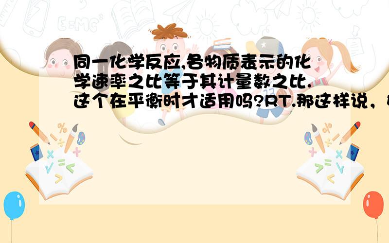 同一化学反应,各物质表示的化学速率之比等于其计量数之比.这个在平衡时才适用吗?RT.那这样说，如果达到平衡，那么物质的浓度将不再改变，所以化学速率就为零咯？