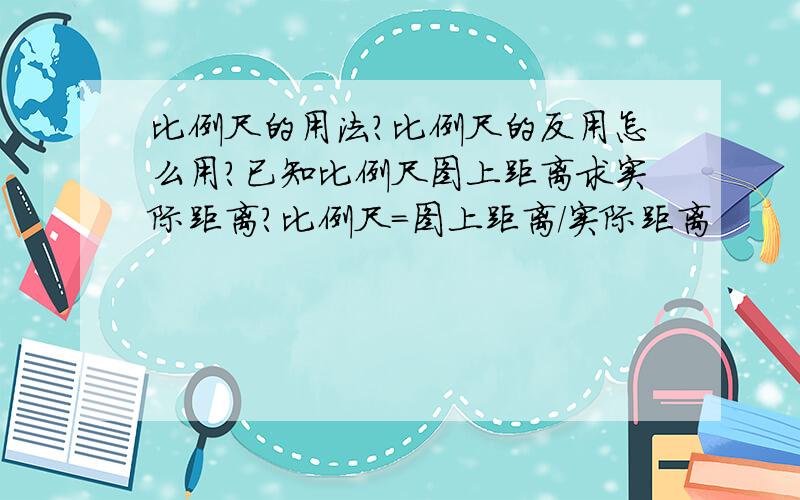 比例尺的用法?比例尺的反用怎么用?已知比例尺图上距离求实际距离?比例尺=图上距离/实际距离