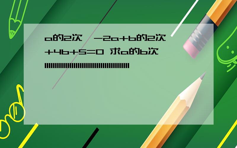 a的2次幂-2a+b的2次幂+4b+5=0 求a的b次幂11111111111111111111111111111111111111111