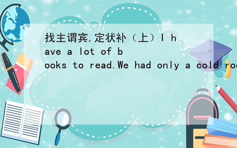 找主谓宾,定状补（上）I have a lot of books to read.We had only a cold room to live.He is always the first to come and the last to leave.We have no time to go to town today.I am glad to meet you.They ran over to welcome the foreign guests.It