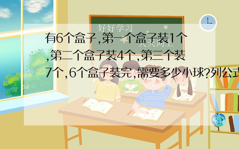 有6个盒子,第一个盒子装1个,第二个盒子装4个,第三个装7个,6个盒子装完,需要多少小球?列公式.