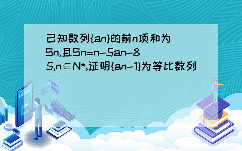 已知数列{an}的前n项和为Sn,且Sn=n-5an-85,n∈N*,证明{an-1}为等比数列