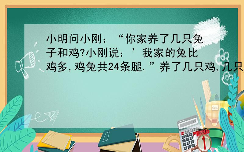 小明问小刚：“你家养了几只兔子和鸡?小刚说：’我家的兔比鸡多,鸡兔共24条腿.”养了几只鸡,几只兔?