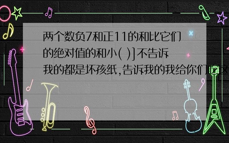 两个数负7和正11的和比它们的绝对值的和小( )]不告诉我的都是坏孩纸,告诉我的我给你们吃这个