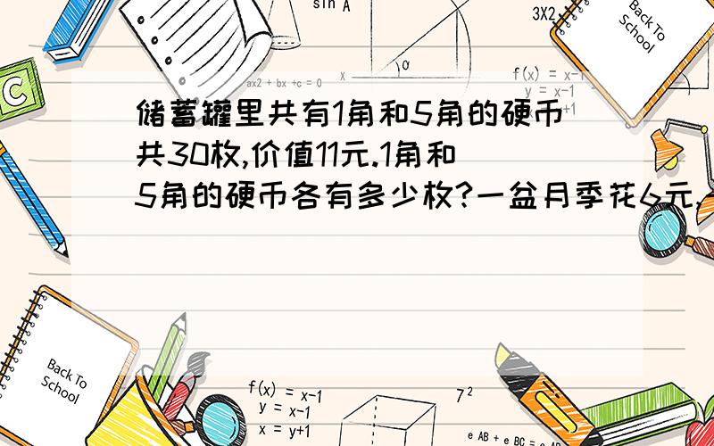 储蓄罐里共有1角和5角的硬币共30枚,价值11元.1角和5角的硬币各有多少枚?一盆月季花6元,一盆玫瑰花7元,学校110元共买了17盆花.月季花和玫瑰花各多少盆?要用方程