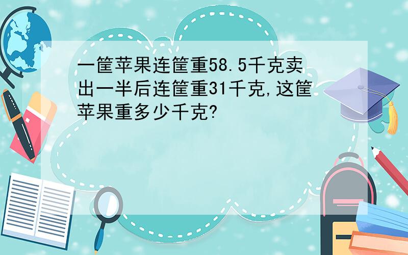 一筐苹果连筐重58.5千克卖出一半后连筐重31千克,这筐苹果重多少千克?