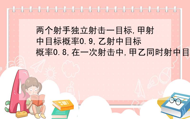 两个射手独立射击一目标,甲射中目标概率0.9,乙射中目标概率0.8,在一次射击中,甲乙同时射中目标的概率