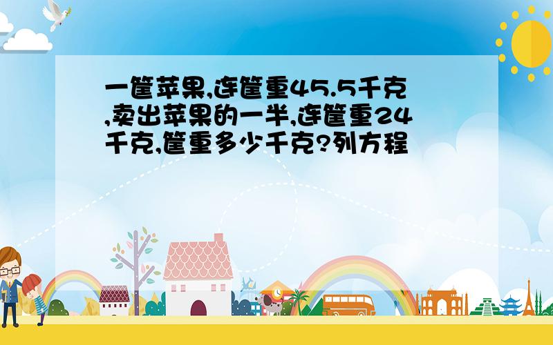 一筐苹果,连筐重45.5千克,卖出苹果的一半,连筐重24千克,筐重多少千克?列方程