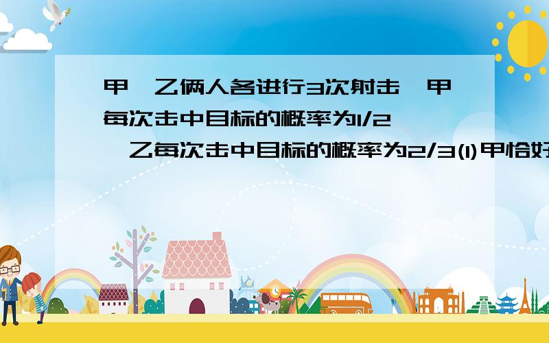 甲、乙俩人各进行3次射击,甲每次击中目标的概率为1/2 ,乙每次击中目标的概率为2/3(1)甲恰好命中目标2次的概率；（2）乙恰好比甲多击中2次的概率