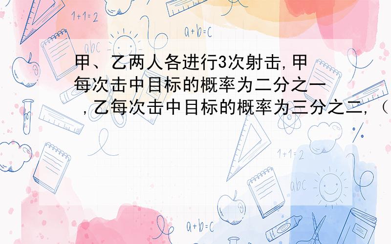 甲、乙两人各进行3次射击,甲每次击中目标的概率为二分之一 ,乙每次击中目标的概率为三分之二,（I）甲恰好击中目标的2次的概率；（II）乙至少击中目标2次的概率；（III）求乙恰好比甲多