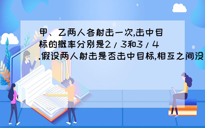 甲、乙两人各射击一次,击中目标的概率分别是2/3和3/4.假设两人射击是否击中目标,相互之间没有影响;每次射击是否击中目标,相互之间没有影响.(1)求甲射击4次,至少1次未击中目标的概率;(2)求