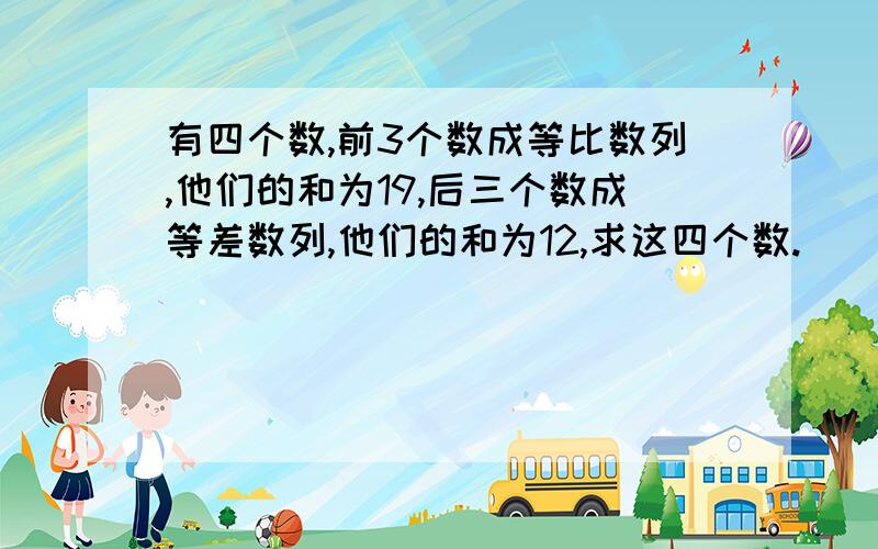 有四个数,前3个数成等比数列,他们的和为19,后三个数成等差数列,他们的和为12,求这四个数.