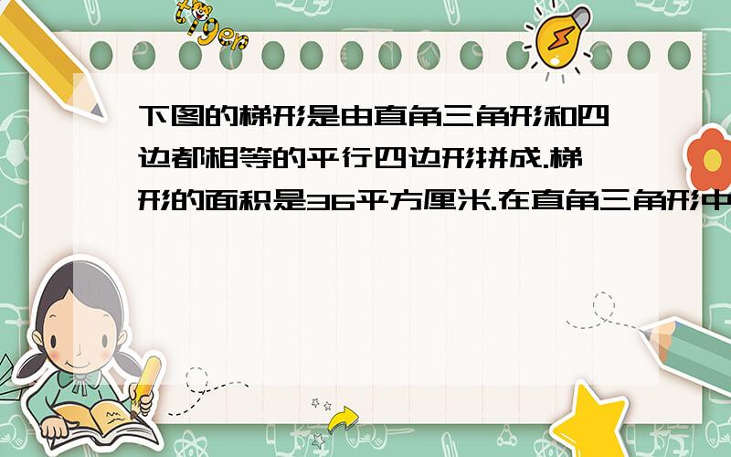 下图的梯形是由直角三角形和四边都相等的平行四边形拼成.梯形的面积是36平方厘米.在直角三角形中,短直角边的长度是斜边长度的25%.求直角三角形的面积.