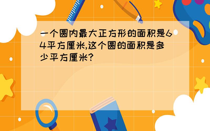 一个圆内最大正方形的面积是64平方厘米,这个圆的面积是多少平方厘米?