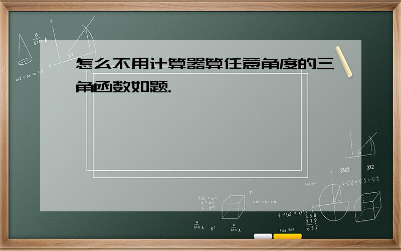 怎么不用计算器算任意角度的三角函数如题.