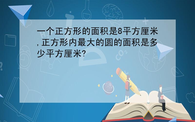 一个正方形的面积是8平方厘米,正方形内最大的圆的面积是多少平方厘米?