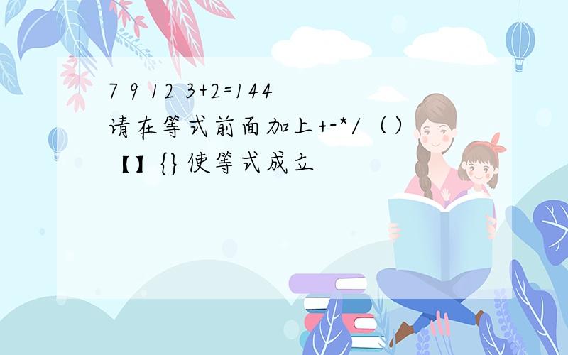 7 9 12 3+2=144请在等式前面加上+-*/（）【】{}使等式成立