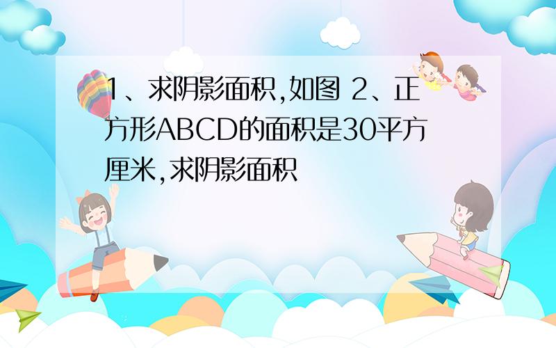 1、求阴影面积,如图 2、正方形ABCD的面积是30平方厘米,求阴影面积