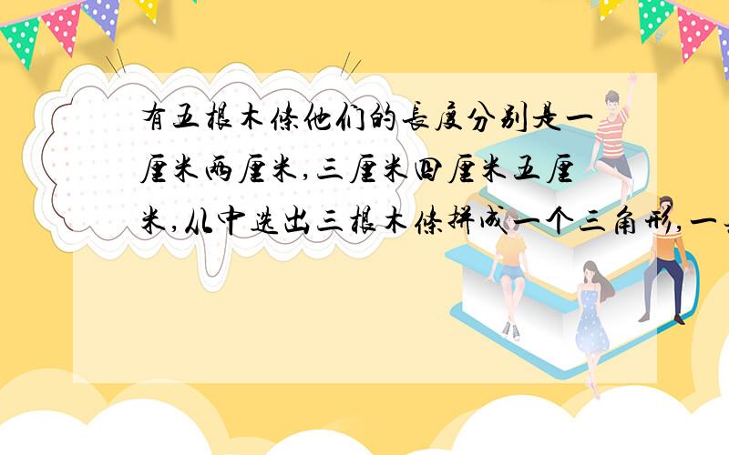 有五根木条他们的长度分别是一厘米两厘米,三厘米四厘米五厘米,从中选出三根木条拼成一个三角形,一共可以拼成几种不同的三角形